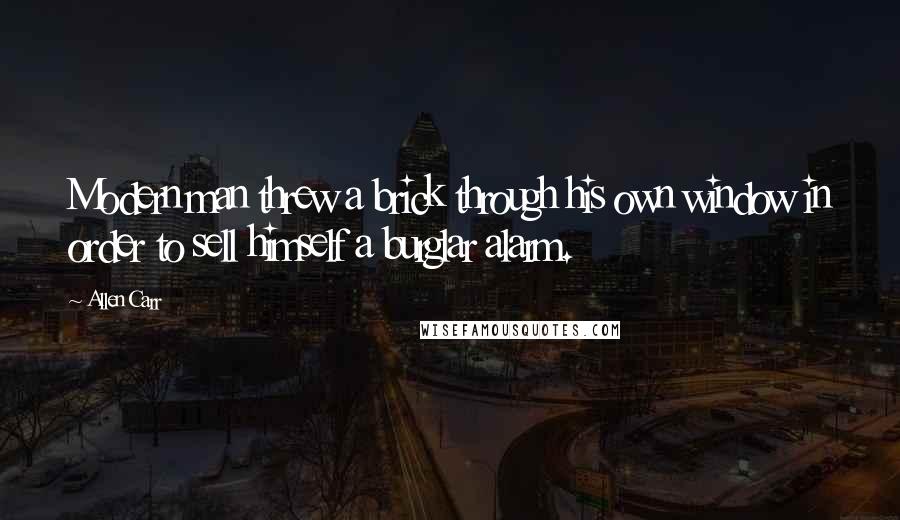 Allen Carr Quotes: Modern man threw a brick through his own window in order to sell himself a burglar alarm.