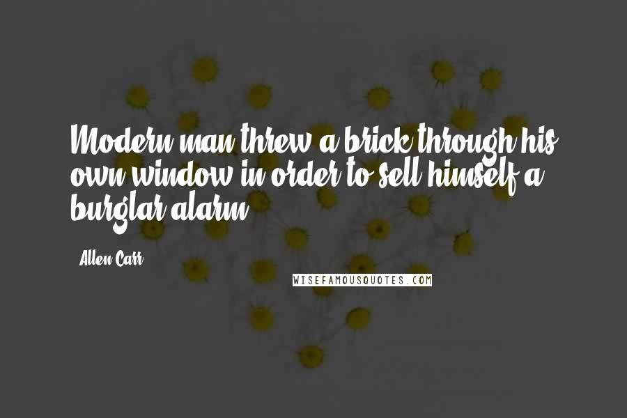 Allen Carr Quotes: Modern man threw a brick through his own window in order to sell himself a burglar alarm.