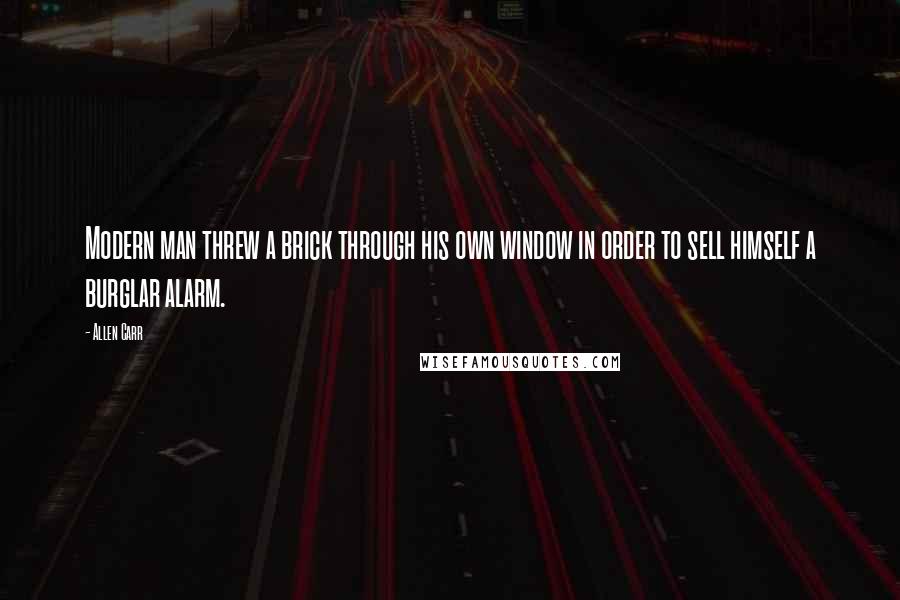 Allen Carr Quotes: Modern man threw a brick through his own window in order to sell himself a burglar alarm.