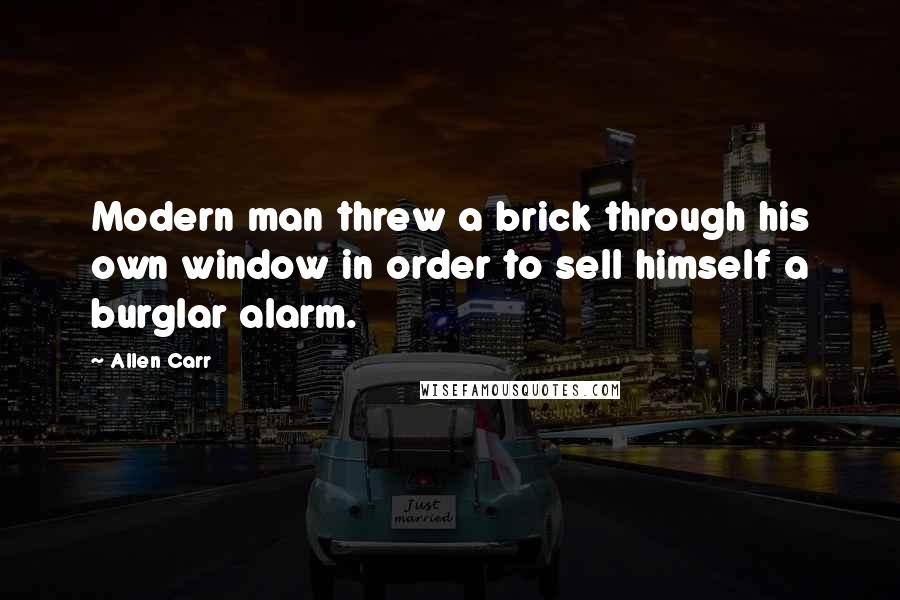 Allen Carr Quotes: Modern man threw a brick through his own window in order to sell himself a burglar alarm.