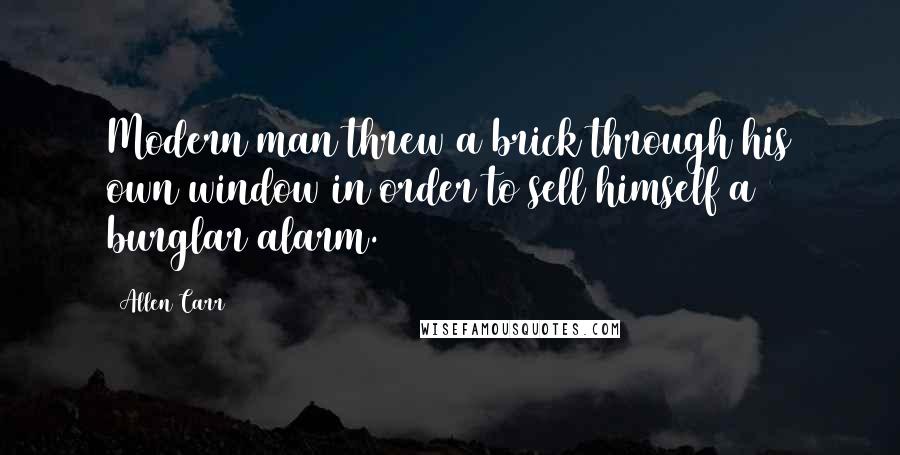 Allen Carr Quotes: Modern man threw a brick through his own window in order to sell himself a burglar alarm.