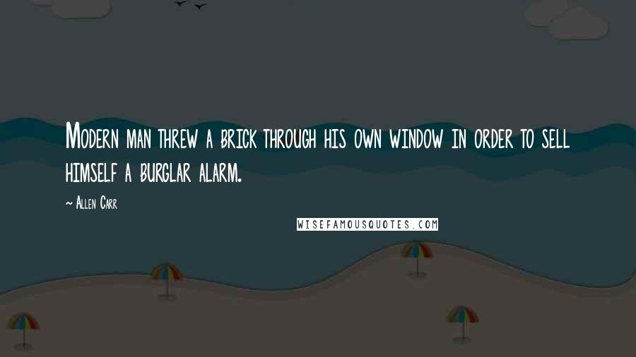 Allen Carr Quotes: Modern man threw a brick through his own window in order to sell himself a burglar alarm.