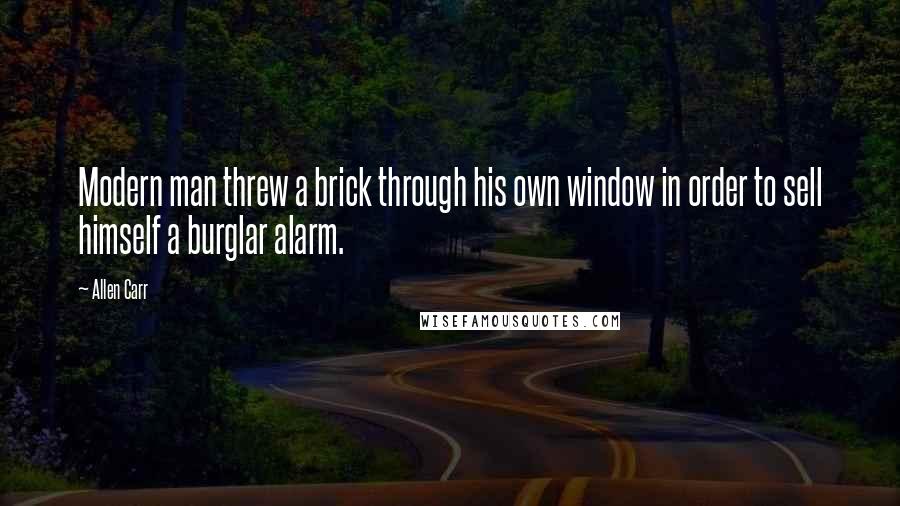 Allen Carr Quotes: Modern man threw a brick through his own window in order to sell himself a burglar alarm.