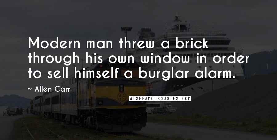 Allen Carr Quotes: Modern man threw a brick through his own window in order to sell himself a burglar alarm.
