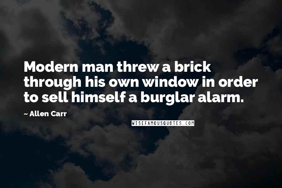 Allen Carr Quotes: Modern man threw a brick through his own window in order to sell himself a burglar alarm.