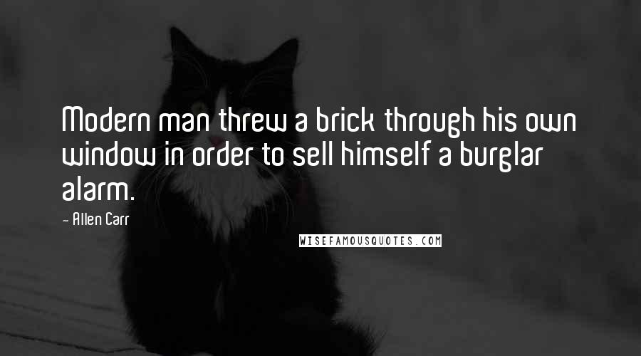 Allen Carr Quotes: Modern man threw a brick through his own window in order to sell himself a burglar alarm.