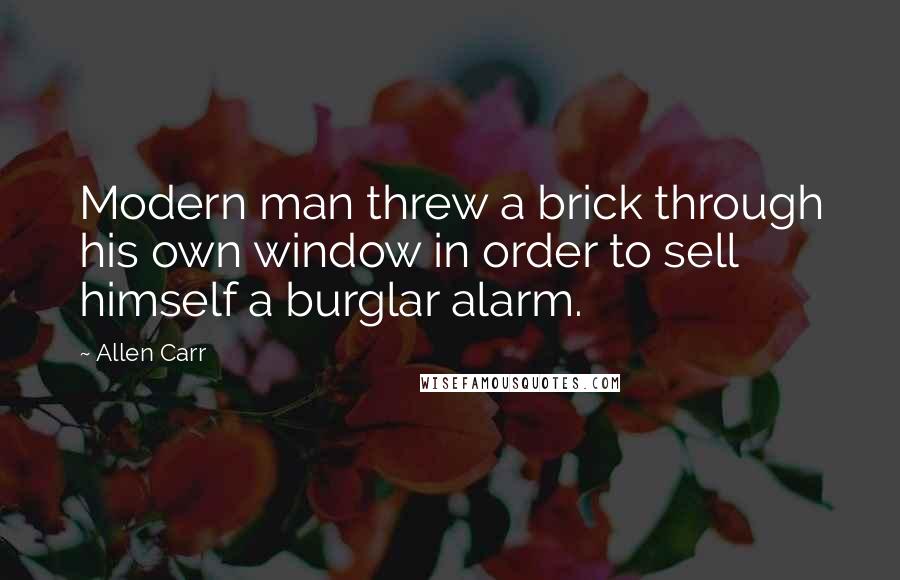 Allen Carr Quotes: Modern man threw a brick through his own window in order to sell himself a burglar alarm.