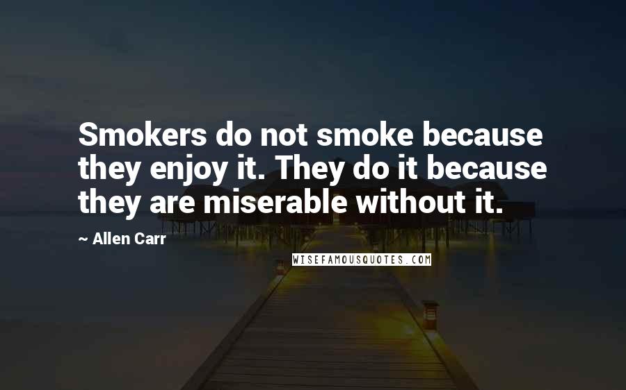 Allen Carr Quotes: Smokers do not smoke because they enjoy it. They do it because they are miserable without it.