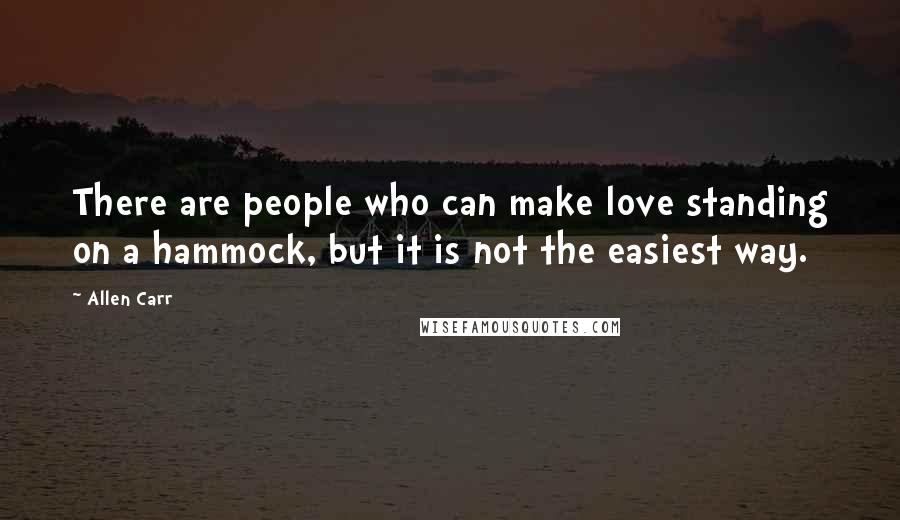 Allen Carr Quotes: There are people who can make love standing on a hammock, but it is not the easiest way.