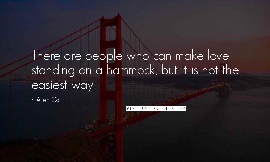 Allen Carr Quotes: There are people who can make love standing on a hammock, but it is not the easiest way.