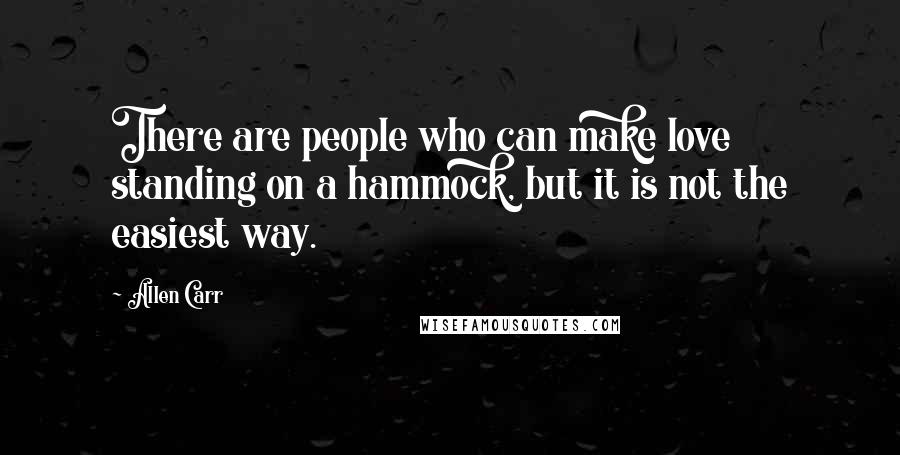 Allen Carr Quotes: There are people who can make love standing on a hammock, but it is not the easiest way.