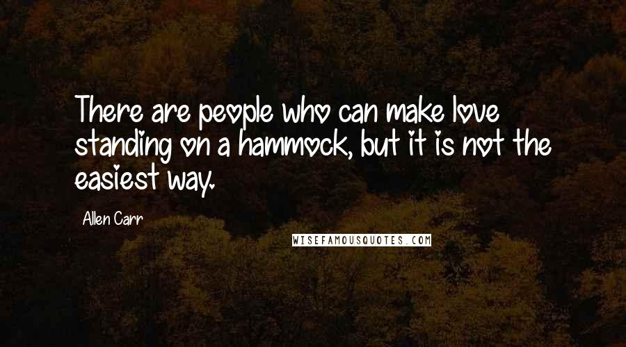 Allen Carr Quotes: There are people who can make love standing on a hammock, but it is not the easiest way.