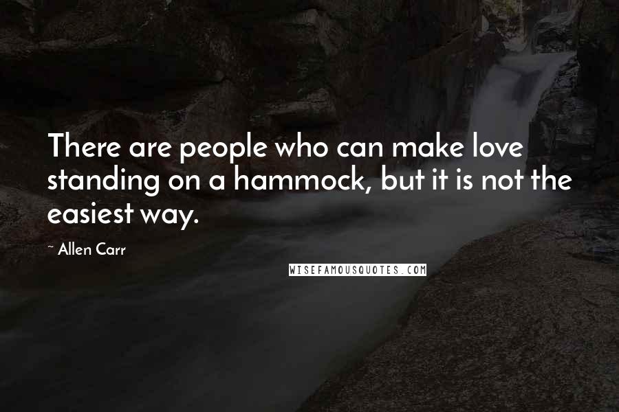 Allen Carr Quotes: There are people who can make love standing on a hammock, but it is not the easiest way.