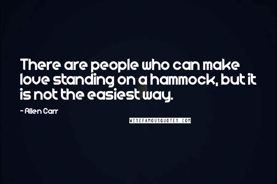 Allen Carr Quotes: There are people who can make love standing on a hammock, but it is not the easiest way.