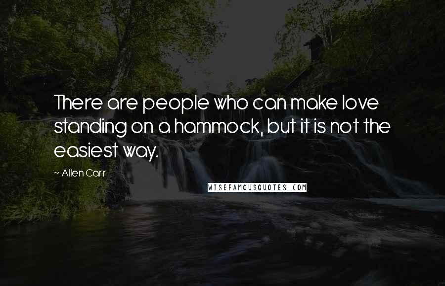 Allen Carr Quotes: There are people who can make love standing on a hammock, but it is not the easiest way.