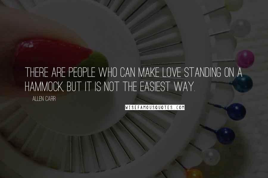 Allen Carr Quotes: There are people who can make love standing on a hammock, but it is not the easiest way.