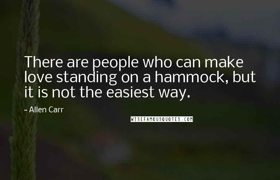 Allen Carr Quotes: There are people who can make love standing on a hammock, but it is not the easiest way.