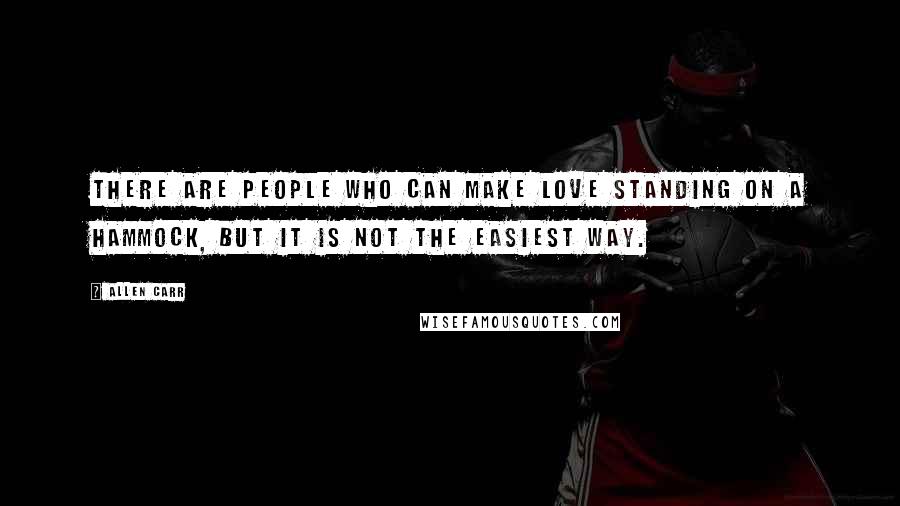 Allen Carr Quotes: There are people who can make love standing on a hammock, but it is not the easiest way.