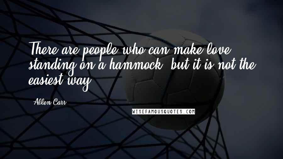 Allen Carr Quotes: There are people who can make love standing on a hammock, but it is not the easiest way.