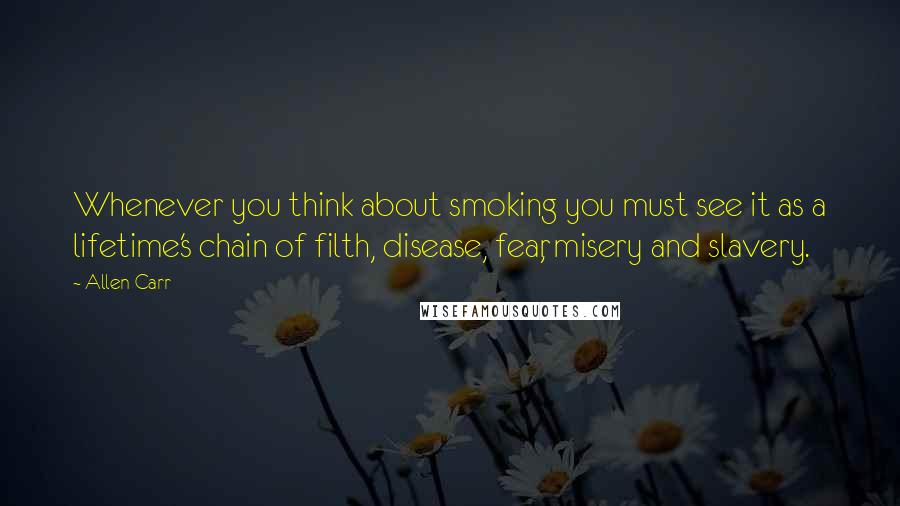 Allen Carr Quotes: Whenever you think about smoking you must see it as a lifetime's chain of filth, disease, fear, misery and slavery.