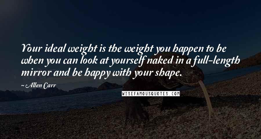 Allen Carr Quotes: Your ideal weight is the weight you happen to be when you can look at yourself naked in a full-length mirror and be happy with your shape.