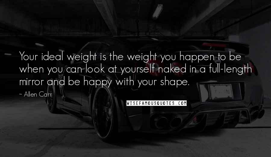 Allen Carr Quotes: Your ideal weight is the weight you happen to be when you can look at yourself naked in a full-length mirror and be happy with your shape.