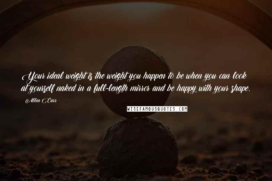 Allen Carr Quotes: Your ideal weight is the weight you happen to be when you can look at yourself naked in a full-length mirror and be happy with your shape.