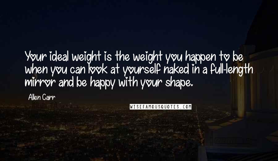 Allen Carr Quotes: Your ideal weight is the weight you happen to be when you can look at yourself naked in a full-length mirror and be happy with your shape.