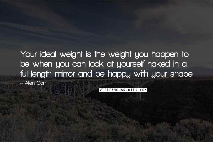 Allen Carr Quotes: Your ideal weight is the weight you happen to be when you can look at yourself naked in a full-length mirror and be happy with your shape.