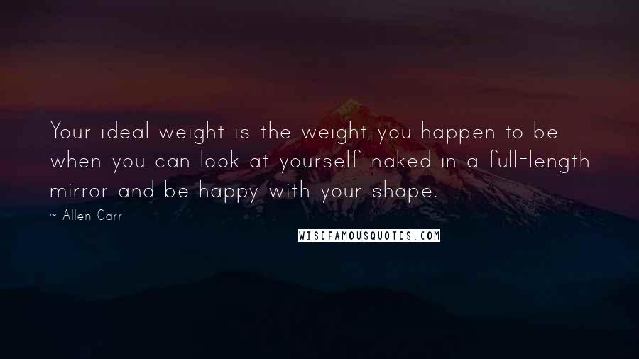 Allen Carr Quotes: Your ideal weight is the weight you happen to be when you can look at yourself naked in a full-length mirror and be happy with your shape.