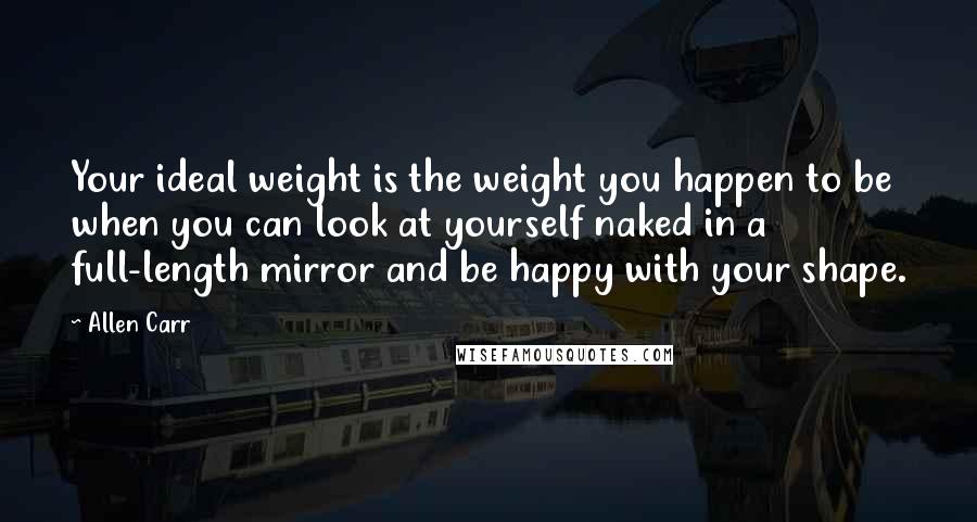 Allen Carr Quotes: Your ideal weight is the weight you happen to be when you can look at yourself naked in a full-length mirror and be happy with your shape.