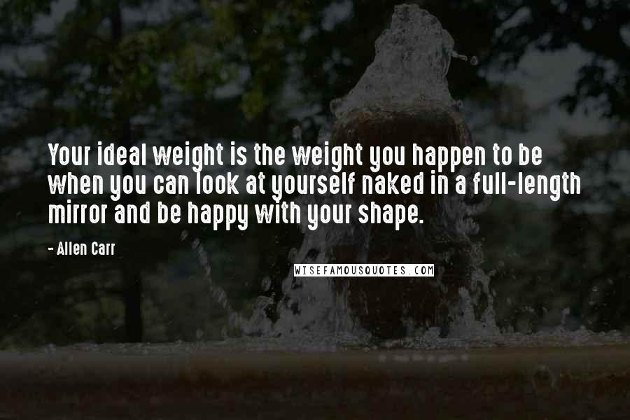 Allen Carr Quotes: Your ideal weight is the weight you happen to be when you can look at yourself naked in a full-length mirror and be happy with your shape.