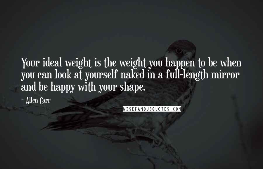 Allen Carr Quotes: Your ideal weight is the weight you happen to be when you can look at yourself naked in a full-length mirror and be happy with your shape.