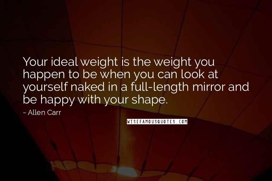 Allen Carr Quotes: Your ideal weight is the weight you happen to be when you can look at yourself naked in a full-length mirror and be happy with your shape.