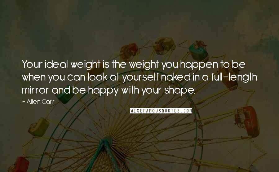 Allen Carr Quotes: Your ideal weight is the weight you happen to be when you can look at yourself naked in a full-length mirror and be happy with your shape.