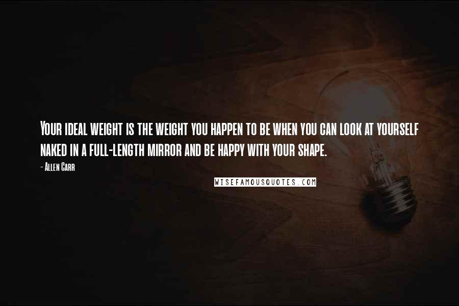 Allen Carr Quotes: Your ideal weight is the weight you happen to be when you can look at yourself naked in a full-length mirror and be happy with your shape.