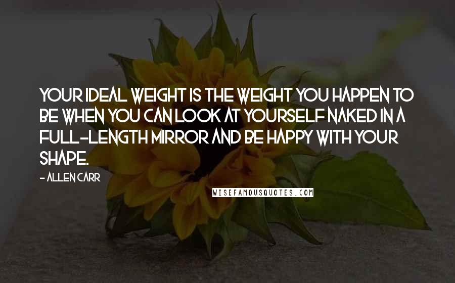Allen Carr Quotes: Your ideal weight is the weight you happen to be when you can look at yourself naked in a full-length mirror and be happy with your shape.