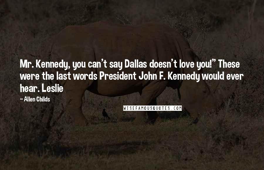 Allen Childs Quotes: Mr. Kennedy, you can't say Dallas doesn't love you!" These were the last words President John F. Kennedy would ever hear. Leslie