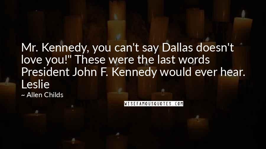 Allen Childs Quotes: Mr. Kennedy, you can't say Dallas doesn't love you!" These were the last words President John F. Kennedy would ever hear. Leslie