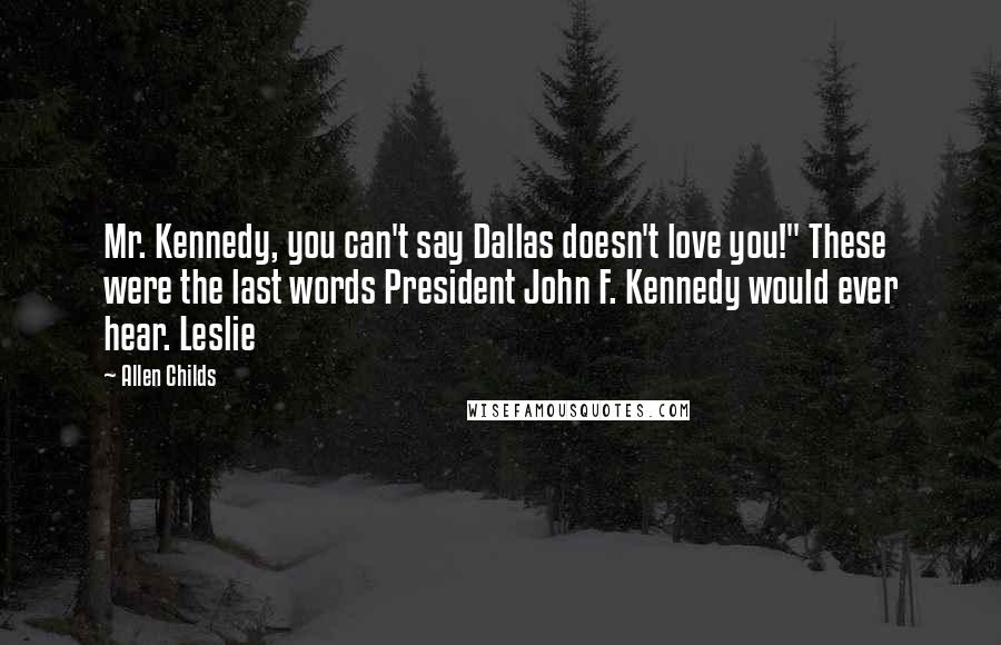 Allen Childs Quotes: Mr. Kennedy, you can't say Dallas doesn't love you!" These were the last words President John F. Kennedy would ever hear. Leslie