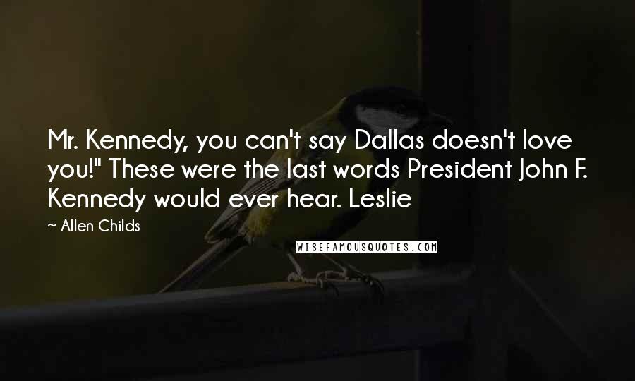 Allen Childs Quotes: Mr. Kennedy, you can't say Dallas doesn't love you!" These were the last words President John F. Kennedy would ever hear. Leslie