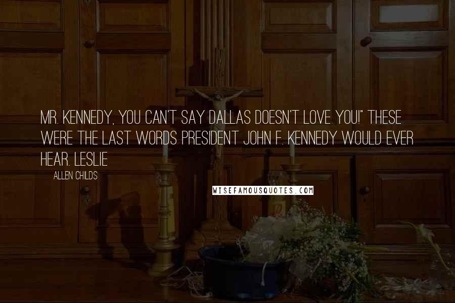 Allen Childs Quotes: Mr. Kennedy, you can't say Dallas doesn't love you!" These were the last words President John F. Kennedy would ever hear. Leslie