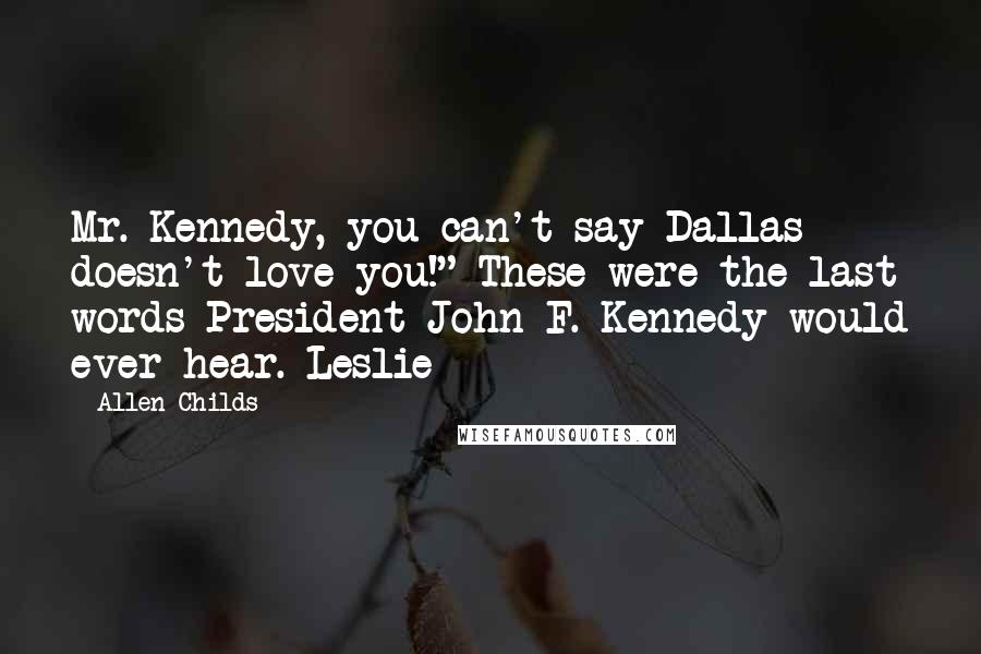 Allen Childs Quotes: Mr. Kennedy, you can't say Dallas doesn't love you!" These were the last words President John F. Kennedy would ever hear. Leslie