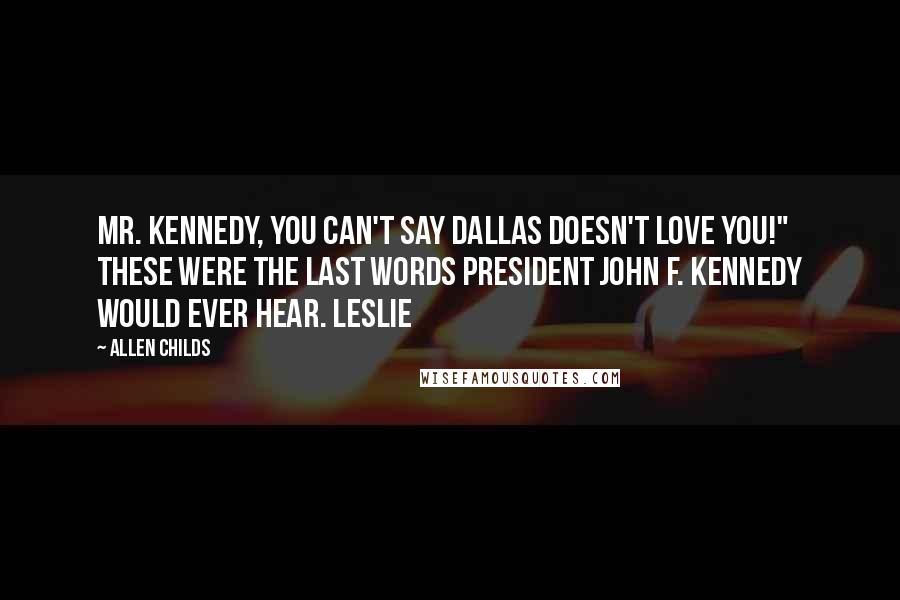 Allen Childs Quotes: Mr. Kennedy, you can't say Dallas doesn't love you!" These were the last words President John F. Kennedy would ever hear. Leslie