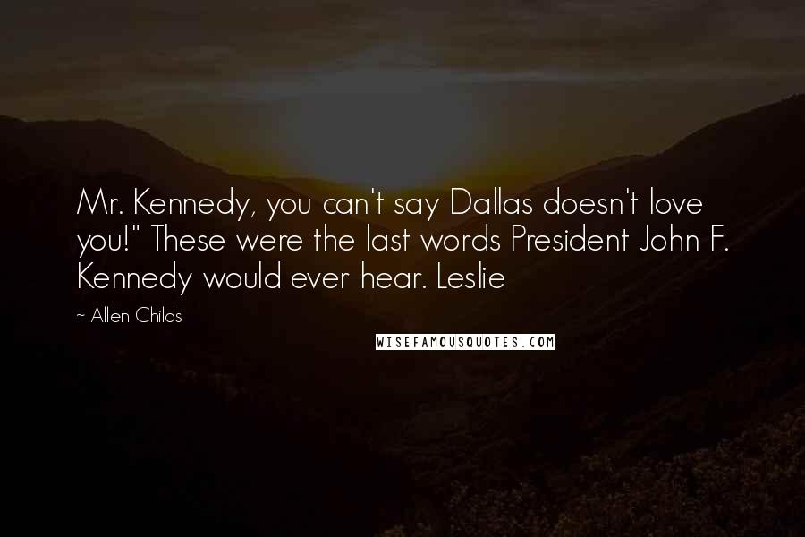 Allen Childs Quotes: Mr. Kennedy, you can't say Dallas doesn't love you!" These were the last words President John F. Kennedy would ever hear. Leslie