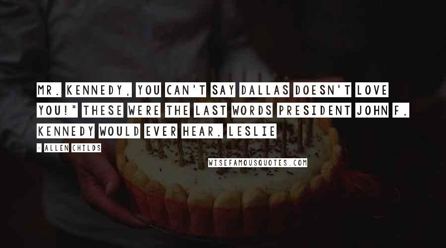 Allen Childs Quotes: Mr. Kennedy, you can't say Dallas doesn't love you!" These were the last words President John F. Kennedy would ever hear. Leslie