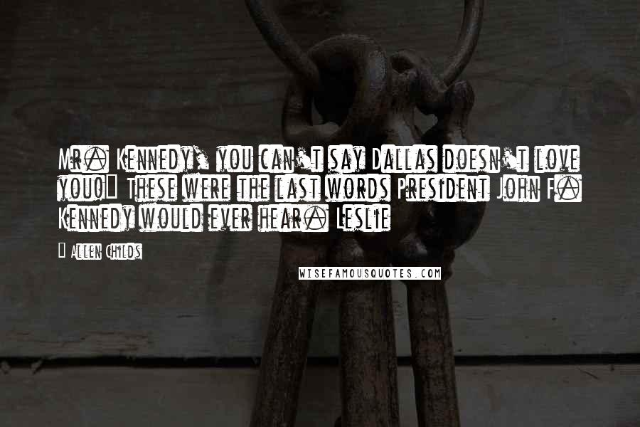 Allen Childs Quotes: Mr. Kennedy, you can't say Dallas doesn't love you!" These were the last words President John F. Kennedy would ever hear. Leslie