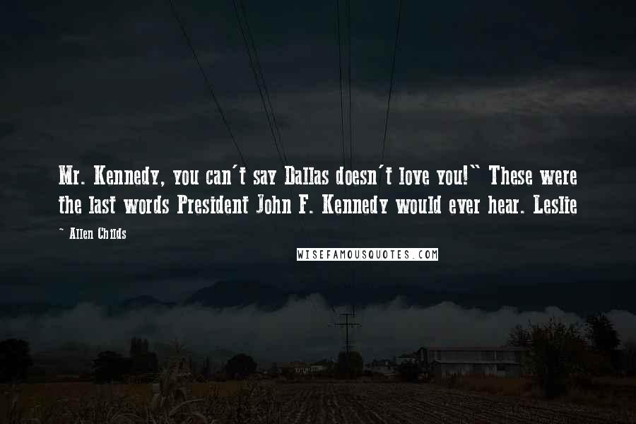 Allen Childs Quotes: Mr. Kennedy, you can't say Dallas doesn't love you!" These were the last words President John F. Kennedy would ever hear. Leslie