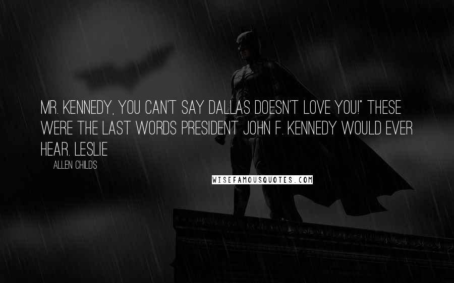 Allen Childs Quotes: Mr. Kennedy, you can't say Dallas doesn't love you!" These were the last words President John F. Kennedy would ever hear. Leslie