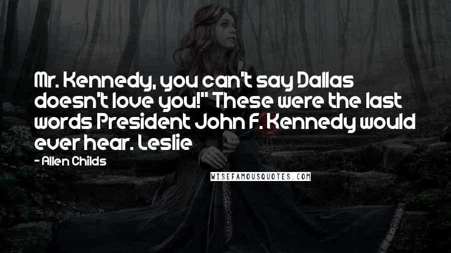 Allen Childs Quotes: Mr. Kennedy, you can't say Dallas doesn't love you!" These were the last words President John F. Kennedy would ever hear. Leslie